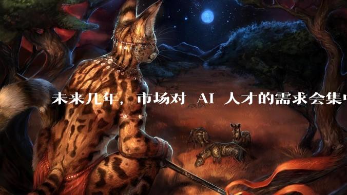 未来几年，市场对 AI 人才的需求会集中在哪几个方向？