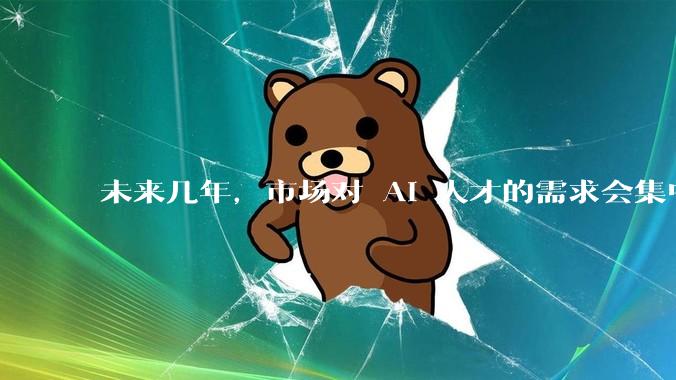 未来几年，市场对 AI 人才的需求会集中在哪几个方向？