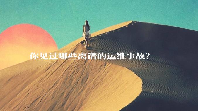 你见过哪些离谱的运维事故？