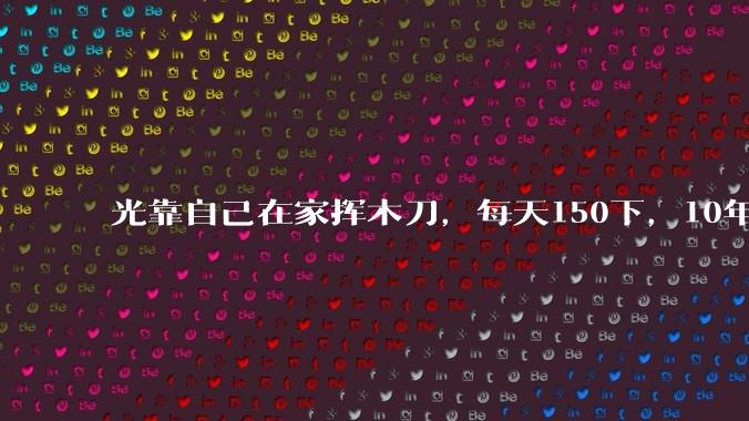 光靠自己在家挥木刀，每天150下，10年后能成为剑术高手吗？