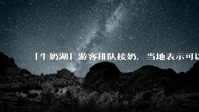 「牛奶湖」游客排队接奶，当地表示可以放心喝，是否符合食品安全标准？此营销行为对当地牧业是否有宣传作用？