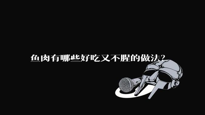 鱼肉有哪些好吃又不腥的做法？