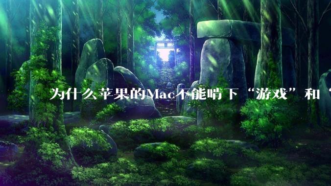 为什么苹果的Mac不能啃下“游戏”和“软件支持”这2块硬骨头？