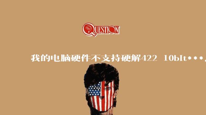 我的电脑硬件不支持硬解422 10bit***，但是用达芬奇可以编辑和导出，这是为什么?