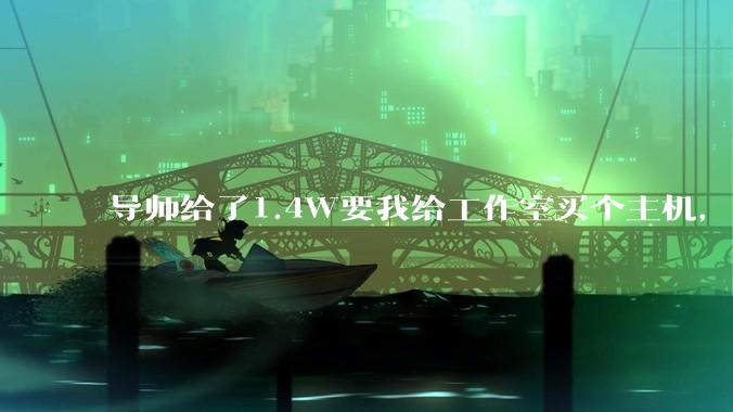导师给了1.4W要我给工作室买个主机，是整机还是自己配？