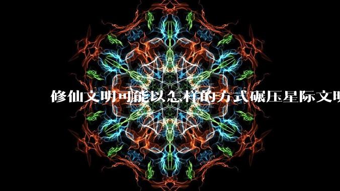 修仙文明可能以怎样的方式碾压星际文明？