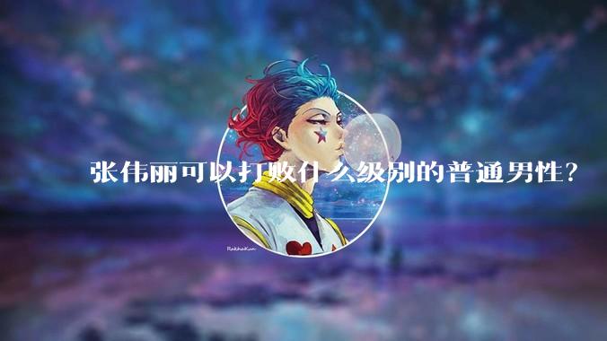 张伟丽可以打败什么级别的普通男性？