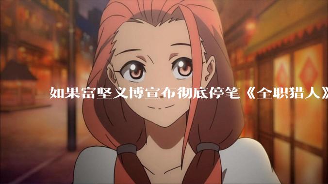 如果富坚义博宣布彻底停笔《全职猎人》并开放后续版权？