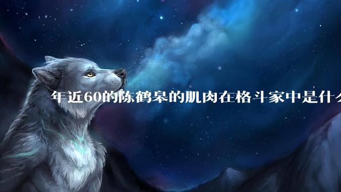 年近60的陈鹤皋的肌肉在格斗家中是什么水平？