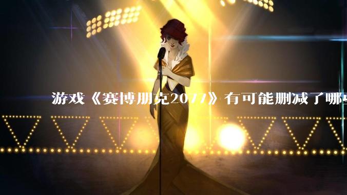 游戏《赛博朋克2077》有可能删减了哪些内容?