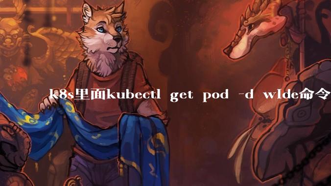 k8s里面kubectl get pod -d wide命令作用是什么？