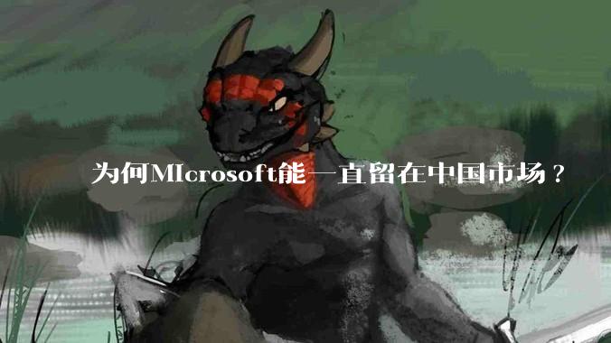 为何Microsoft能一直留在中国市场?