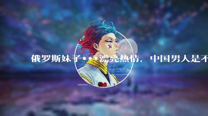 俄罗斯妹子***漂亮热情，中国男人是不是很喜欢娶？