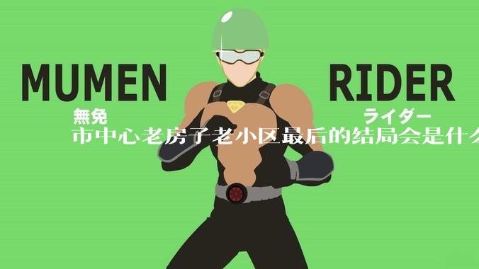 市中心老房子老小区最后的结局会是什么？