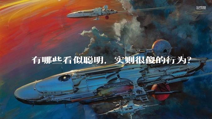 有哪些看似聪明，实则很傻的行为？