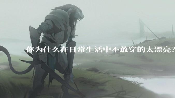 你为什么在日常生活中不敢穿的太漂亮？