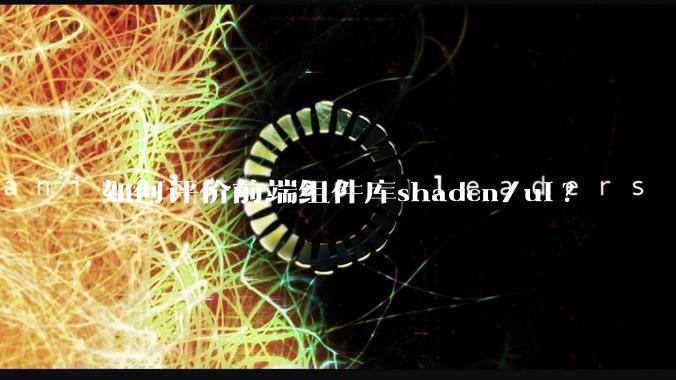 如何评价前端组件库shadcn/ui?