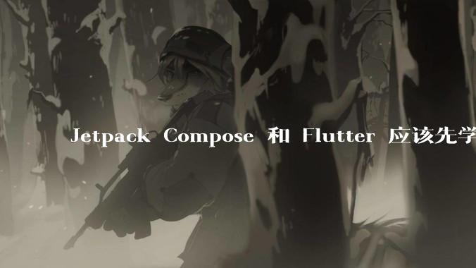 Jetpack Compose 和 Flutter 应该先学哪个呢？