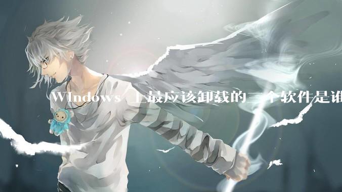 Windows 上最应该卸载的三个软件是谁？