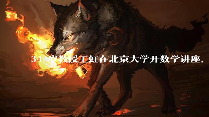 34 岁教授王虹在北京大学开数学讲座，她或将成为首位获得菲尔兹奖的中国籍数学家，有多厉害？