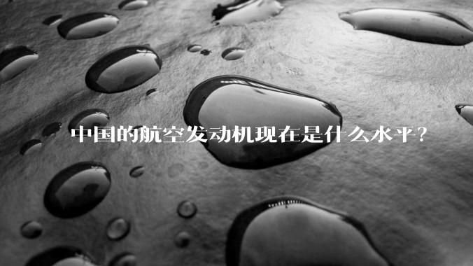 中国的航空发动机现在是什么水平？