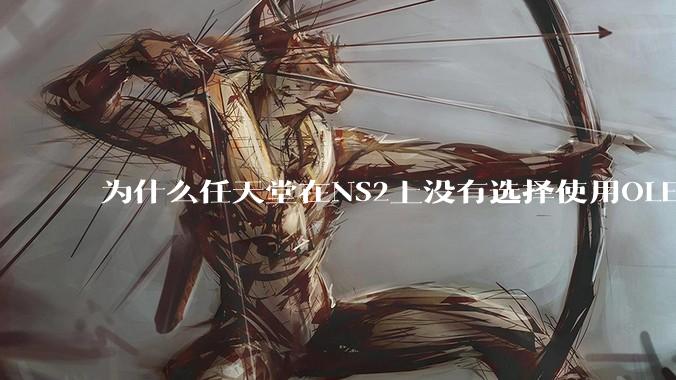 为什么任天堂在NS2上没有选择使用OLED屏幕以提升续航能力和显示效果？