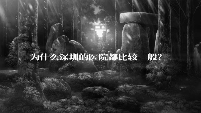 为什么深圳的医院都比较一般？
