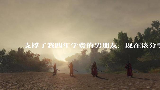 支撑了我四年学费的男朋友，现在该分手吗?