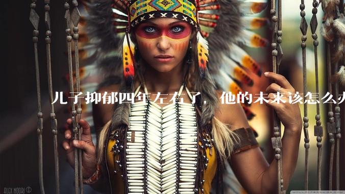 儿子抑郁四年左右了，他的未来该怎么办？
