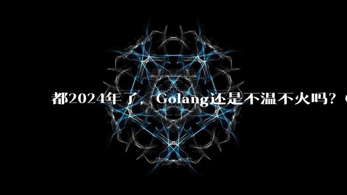 都2024年了，Golang还是不温不火吗？Go究竟能干什么？