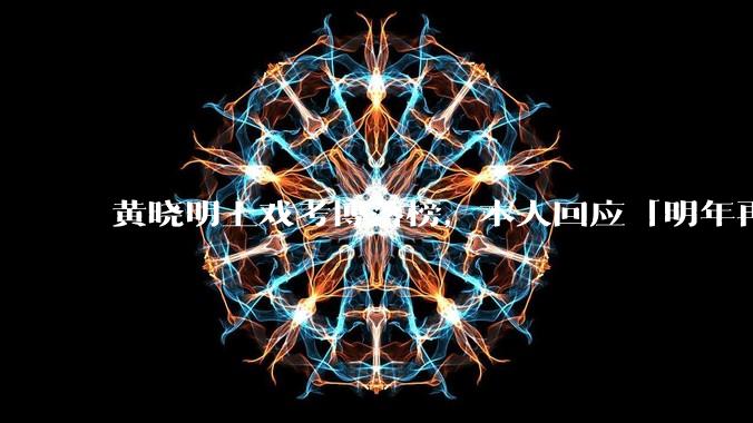 黄晓明上戏考博落榜，本人回应「明年再战」，怎样看明星对高学历的追求？上戏博士有多难考？