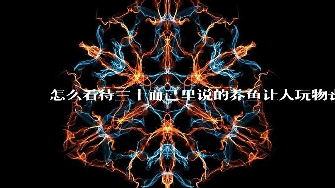 怎么看待三十而已里说的养鱼让人玩物丧志，养鱼是魔鬼，是黑洞，养鱼毁三代鱼缸毁一生的话?