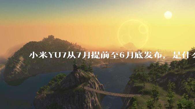 小米YU7从7月提前至6月底发布，是什么原因导致提前发布？