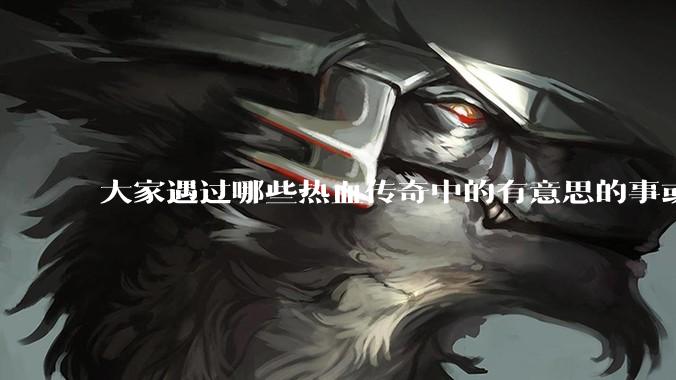 大家遇过哪些热血传奇中的有意思的事或装备？