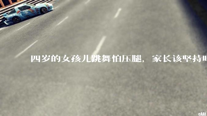 四岁的女孩儿跳舞怕压腿，家长该坚持吗？