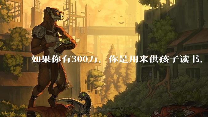 如果你有300万，你是用来供孩子读书，还是留着以后给ta买房或者保底？