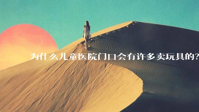 为什么儿童医院门口会有许多卖玩具的？小孩生病了竟然还有心思玩玩具吗？