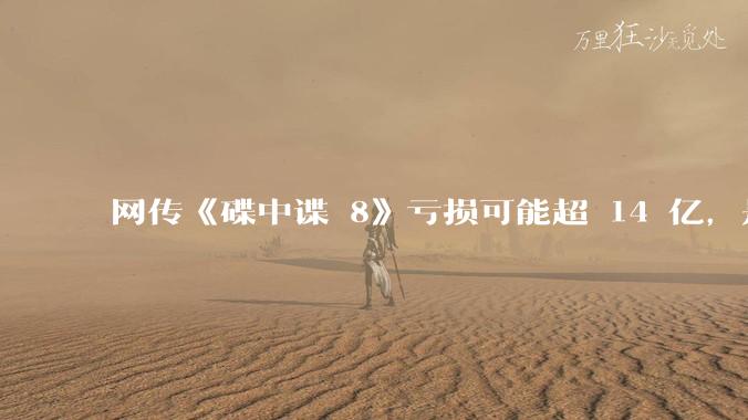 网传《碟中谍 8》亏损可能超 14 亿，是真的吗？这背后的原因是什么？