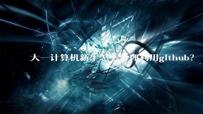 大一计算机新生怎么合理利用github？