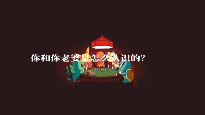 你和你老婆是怎么认识的？