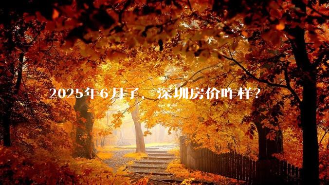 2025年6月了，深圳房价咋样？