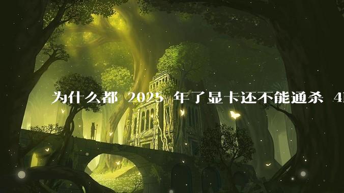 为什么都 2025 年了显卡还不能通杀 4K?