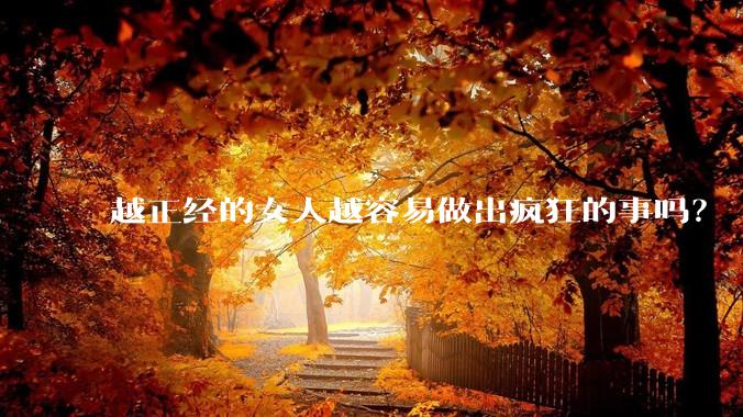越正经的女人越容易做出疯狂的事吗？