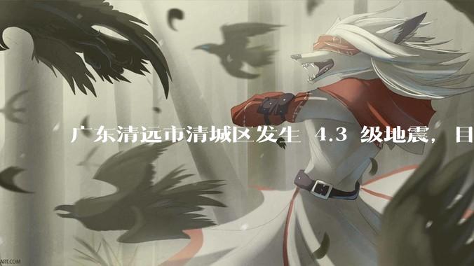 广东清远市清城区发生 4.3 级地震，目前当地情况如何？哪些地方有震感？