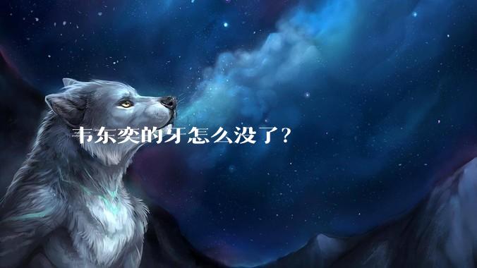 韦东奕的牙怎么没了？