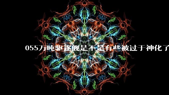 055万吨驱逐舰是不是有些被过于神化了，有没有了解的大佬详细解释一下？