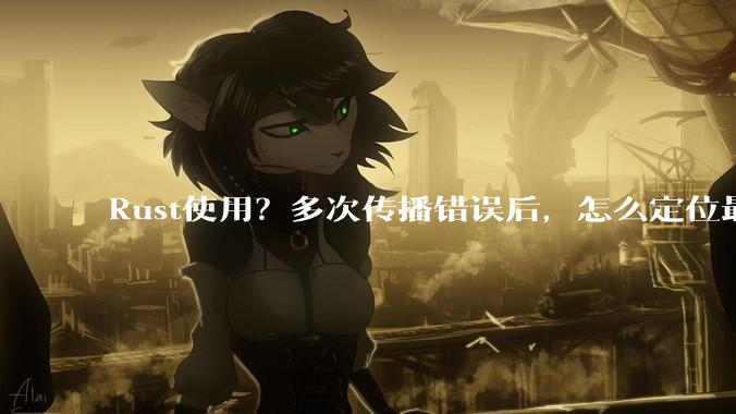 Rust使用？多次传播错误后，怎么定位最开始发生error的地方？