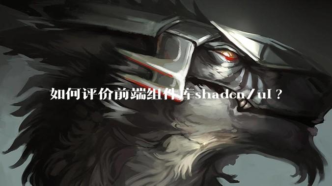 如何评价前端组件库shadcn/ui?