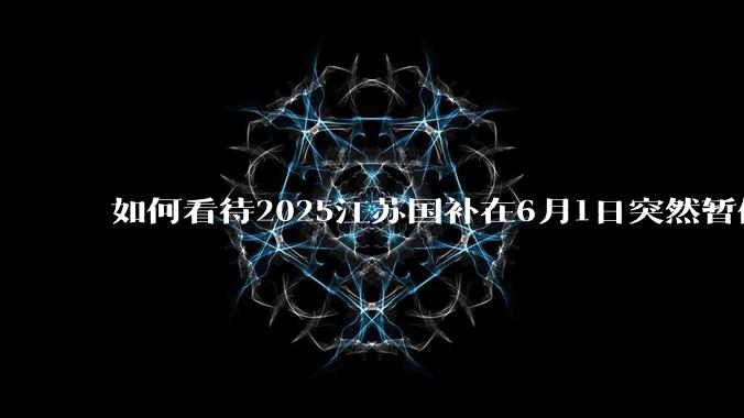 如何看待2025江苏国补在6月1日突然暂停下线？