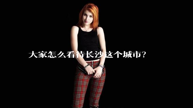 大家怎么看待长沙这个城市？